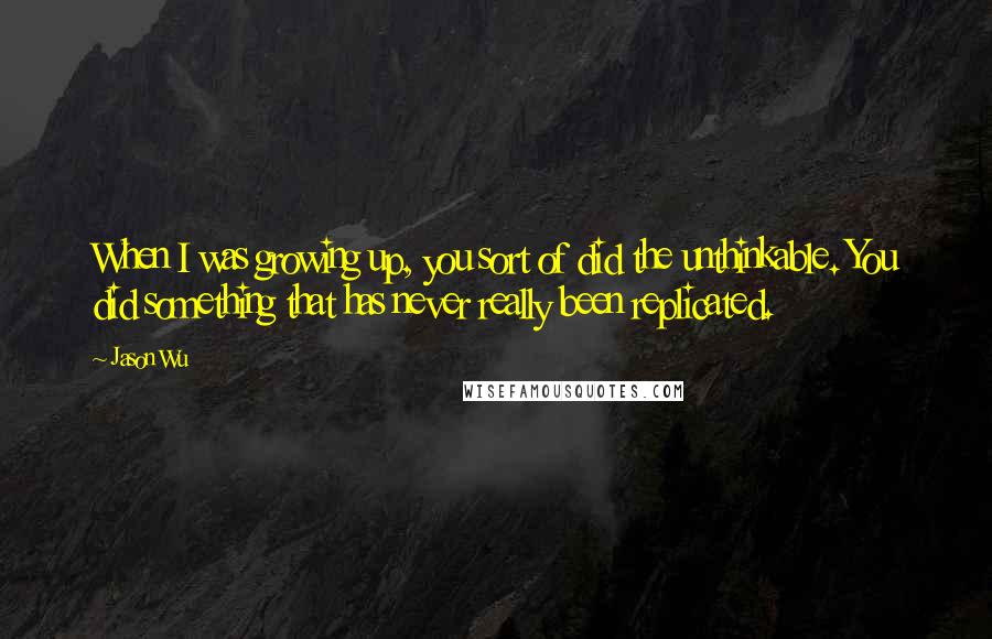 Jason Wu Quotes: When I was growing up, you sort of did the unthinkable. You did something that has never really been replicated.