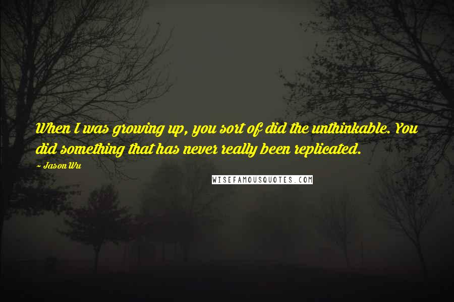 Jason Wu Quotes: When I was growing up, you sort of did the unthinkable. You did something that has never really been replicated.