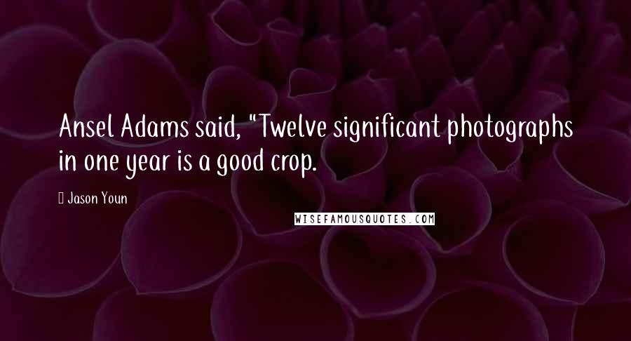 Jason Youn Quotes: Ansel Adams said, "Twelve significant photographs in one year is a good crop.