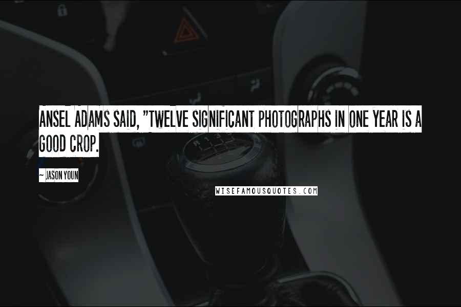 Jason Youn Quotes: Ansel Adams said, "Twelve significant photographs in one year is a good crop.