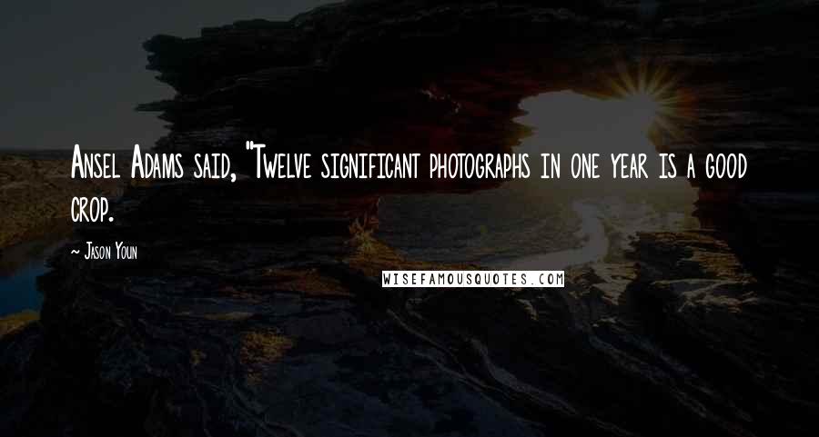 Jason Youn Quotes: Ansel Adams said, "Twelve significant photographs in one year is a good crop.