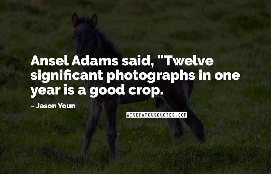 Jason Youn Quotes: Ansel Adams said, "Twelve significant photographs in one year is a good crop.
