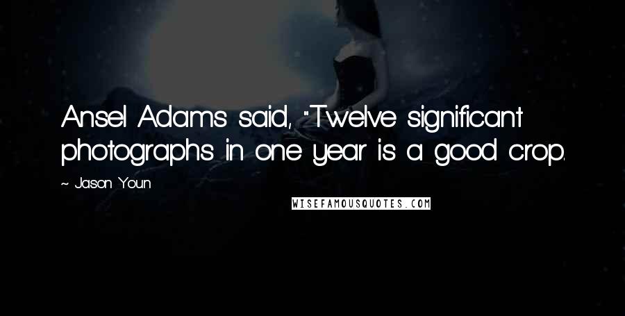 Jason Youn Quotes: Ansel Adams said, "Twelve significant photographs in one year is a good crop.