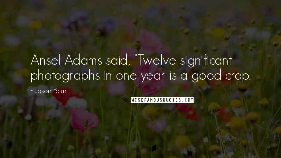 Jason Youn Quotes: Ansel Adams said, "Twelve significant photographs in one year is a good crop.