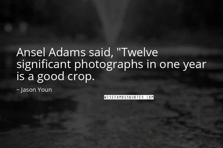 Jason Youn Quotes: Ansel Adams said, "Twelve significant photographs in one year is a good crop.