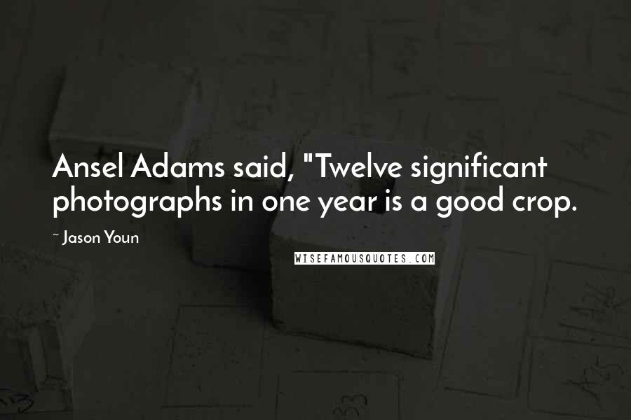 Jason Youn Quotes: Ansel Adams said, "Twelve significant photographs in one year is a good crop.