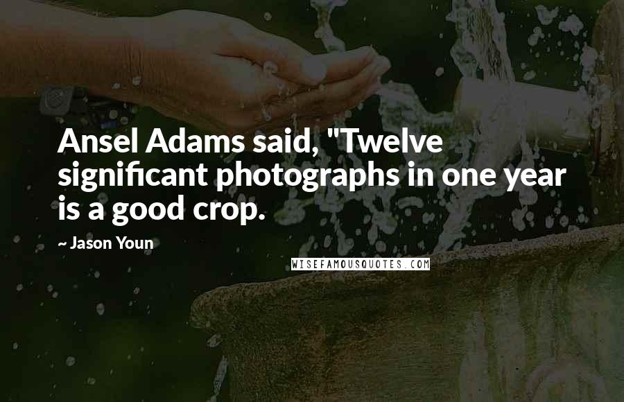 Jason Youn Quotes: Ansel Adams said, "Twelve significant photographs in one year is a good crop.