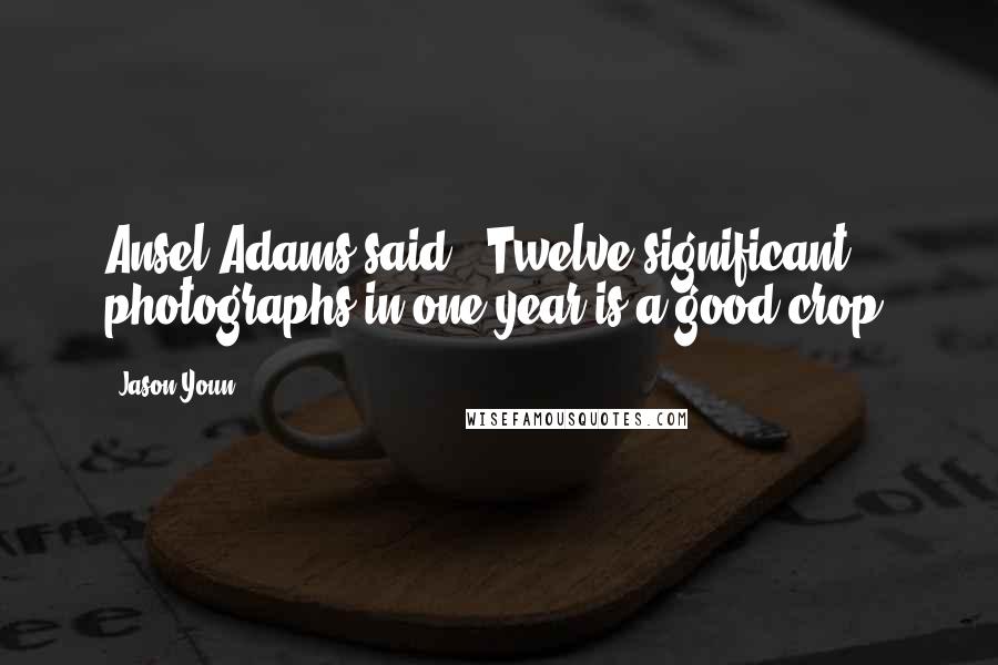 Jason Youn Quotes: Ansel Adams said, "Twelve significant photographs in one year is a good crop.