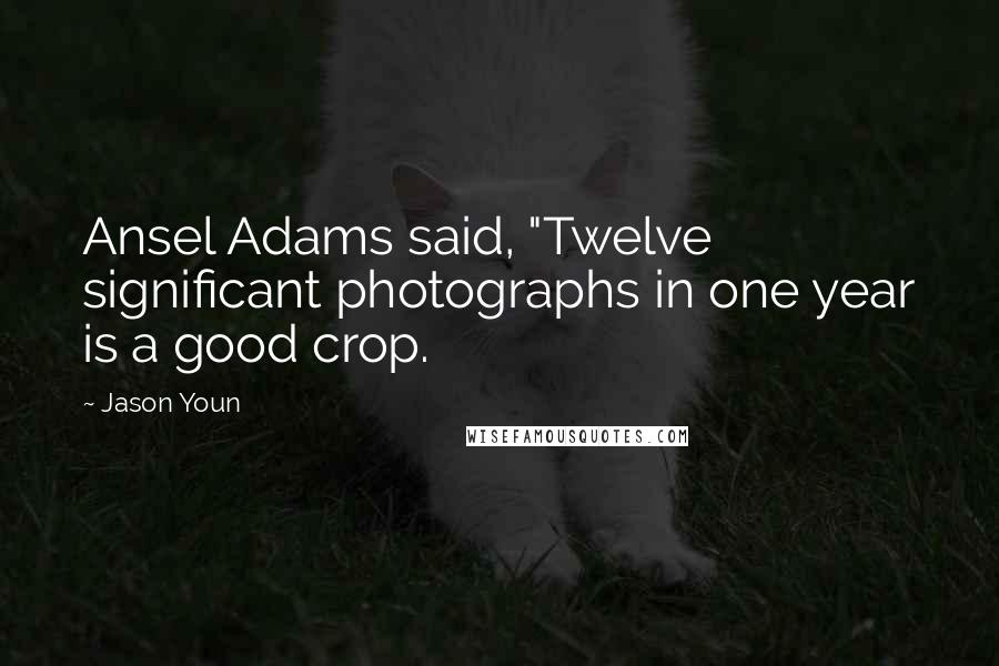 Jason Youn Quotes: Ansel Adams said, "Twelve significant photographs in one year is a good crop.