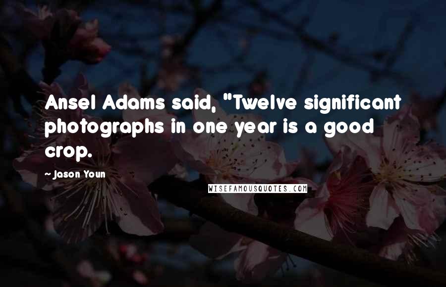 Jason Youn Quotes: Ansel Adams said, "Twelve significant photographs in one year is a good crop.