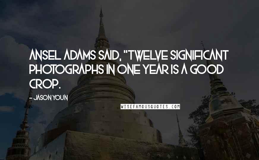 Jason Youn Quotes: Ansel Adams said, "Twelve significant photographs in one year is a good crop.