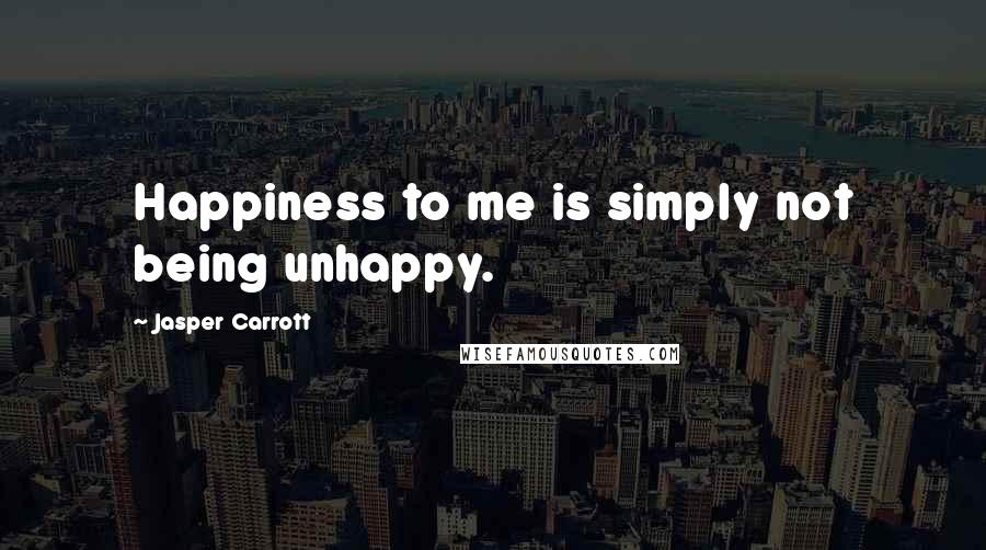 Jasper Carrott Quotes: Happiness to me is simply not being unhappy.