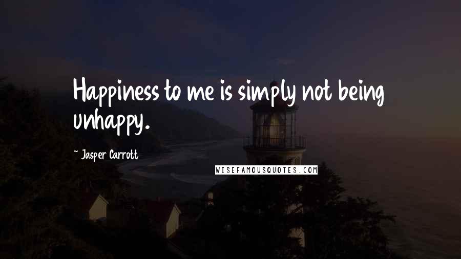 Jasper Carrott Quotes: Happiness to me is simply not being unhappy.
