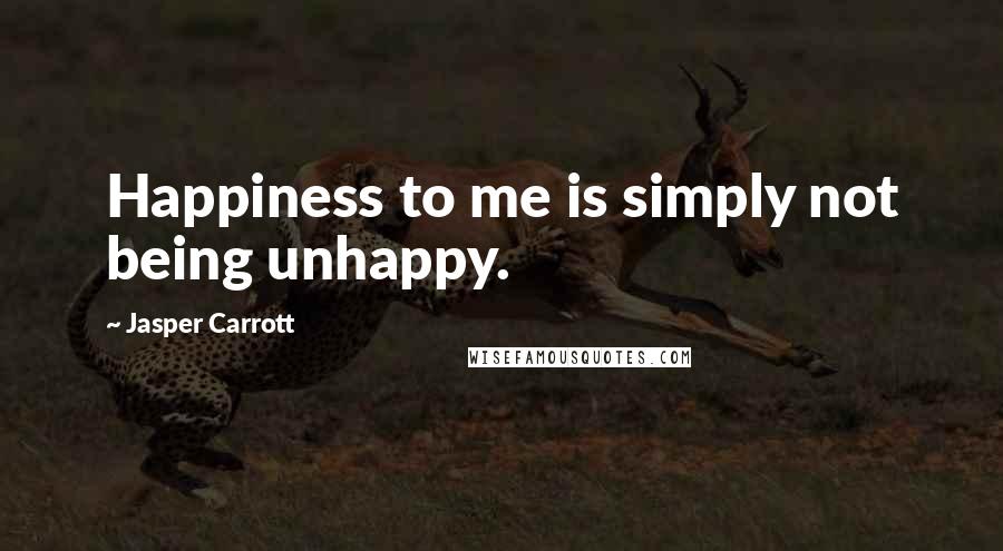 Jasper Carrott Quotes: Happiness to me is simply not being unhappy.