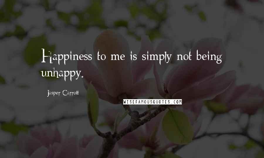 Jasper Carrott Quotes: Happiness to me is simply not being unhappy.