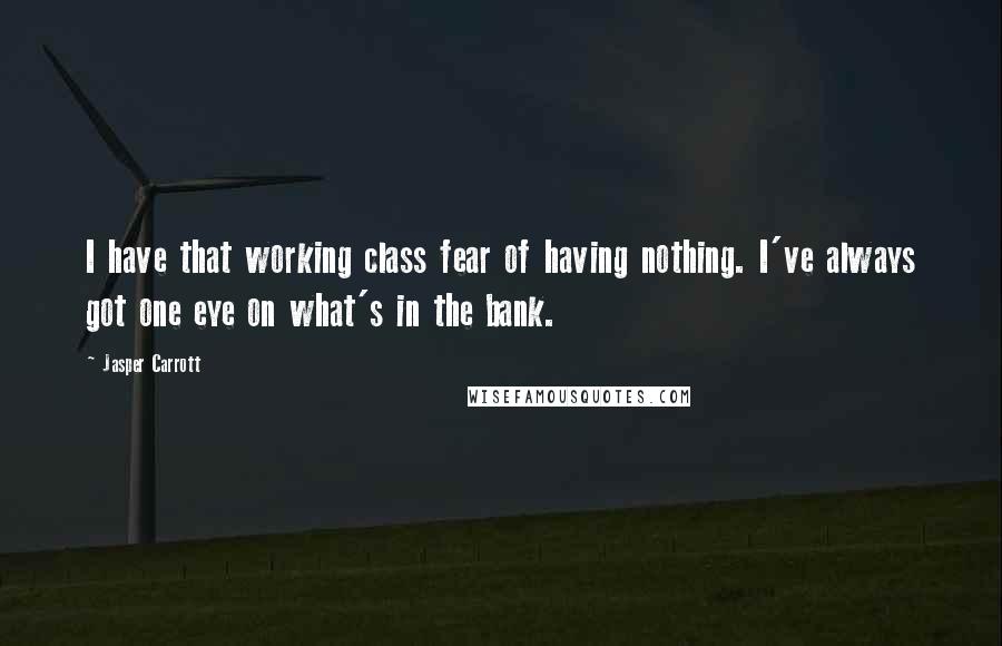 Jasper Carrott Quotes: I have that working class fear of having nothing. I've always got one eye on what's in the bank.