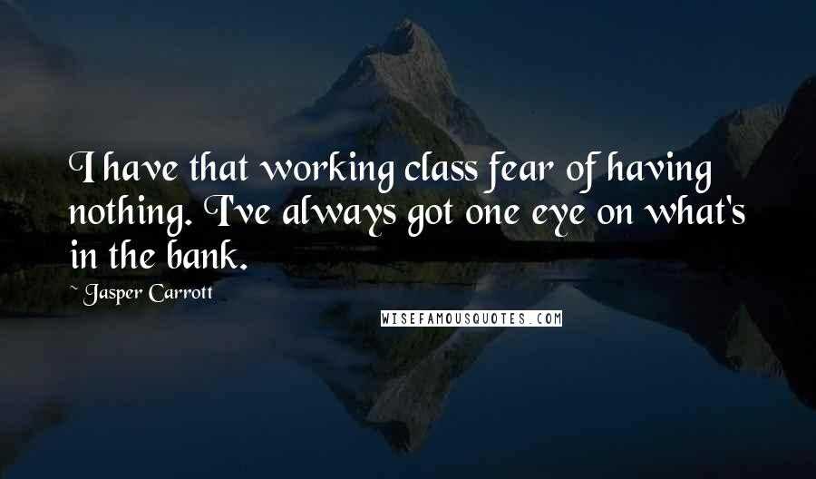 Jasper Carrott Quotes: I have that working class fear of having nothing. I've always got one eye on what's in the bank.