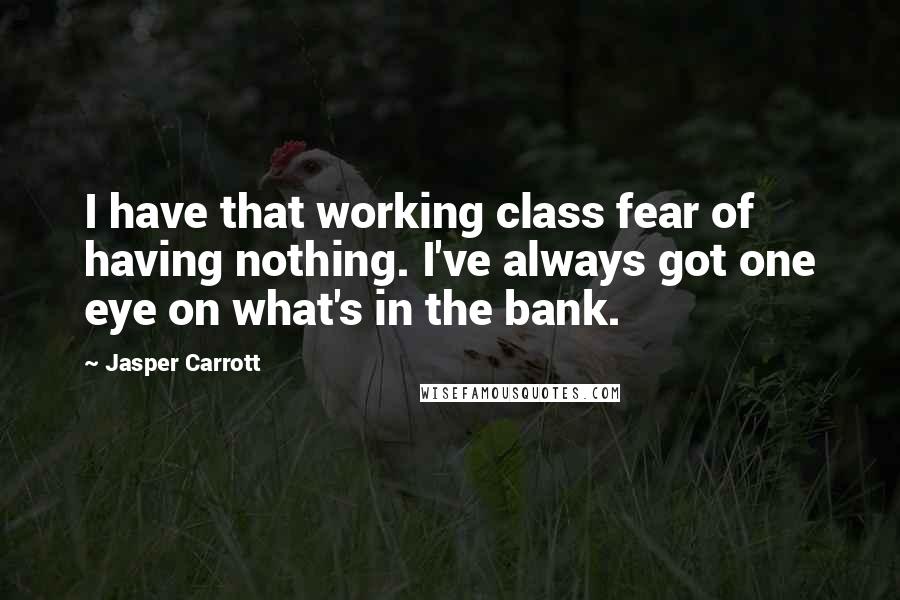Jasper Carrott Quotes: I have that working class fear of having nothing. I've always got one eye on what's in the bank.