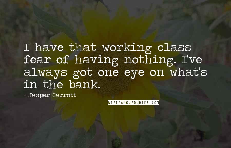 Jasper Carrott Quotes: I have that working class fear of having nothing. I've always got one eye on what's in the bank.