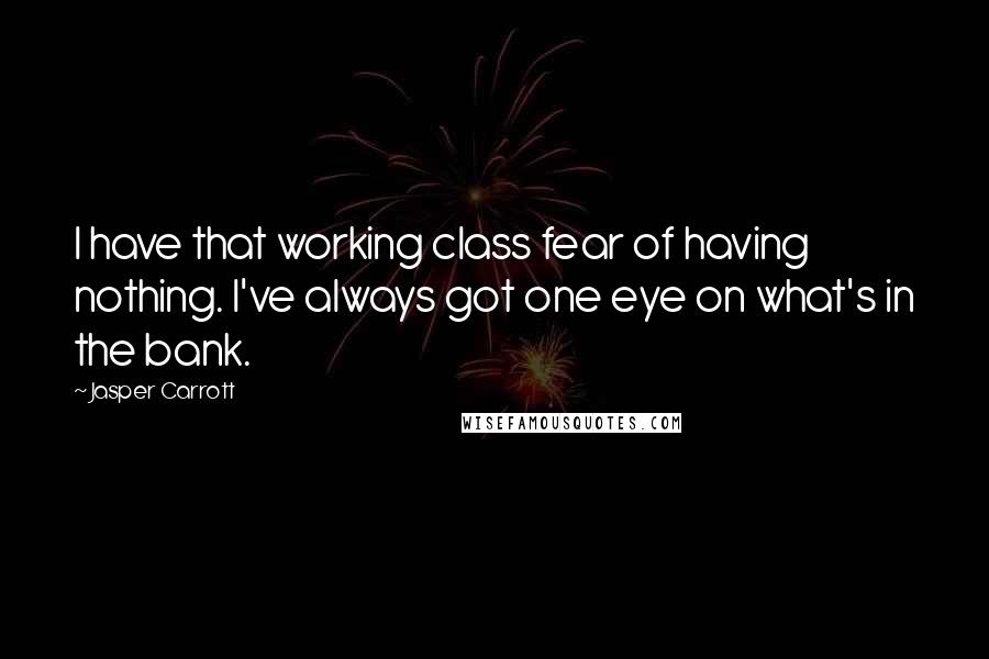 Jasper Carrott Quotes: I have that working class fear of having nothing. I've always got one eye on what's in the bank.