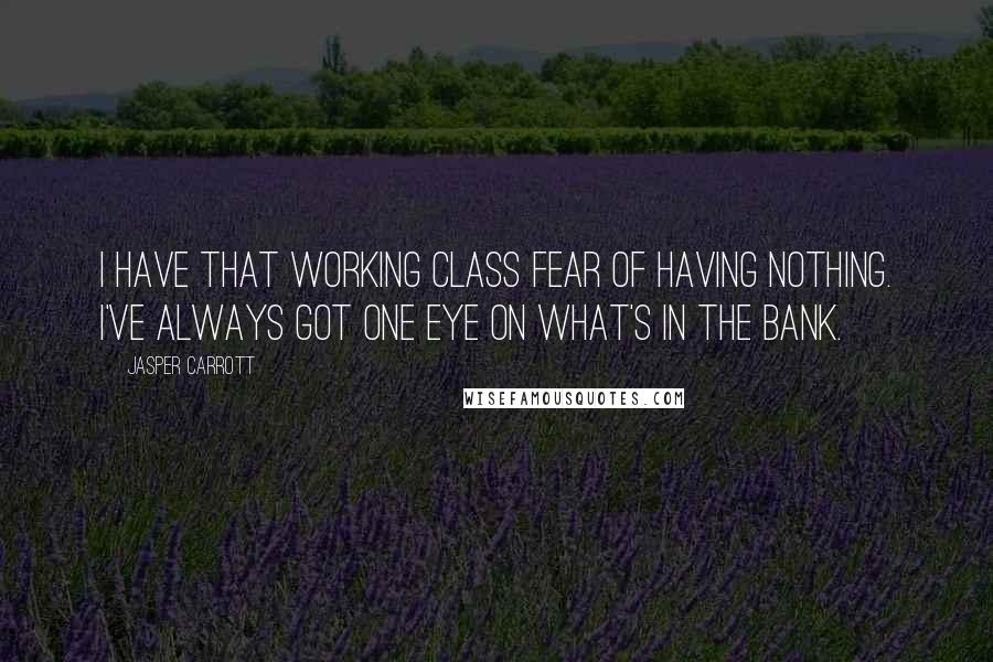 Jasper Carrott Quotes: I have that working class fear of having nothing. I've always got one eye on what's in the bank.