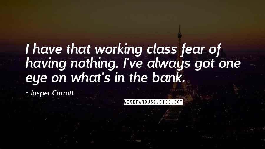 Jasper Carrott Quotes: I have that working class fear of having nothing. I've always got one eye on what's in the bank.