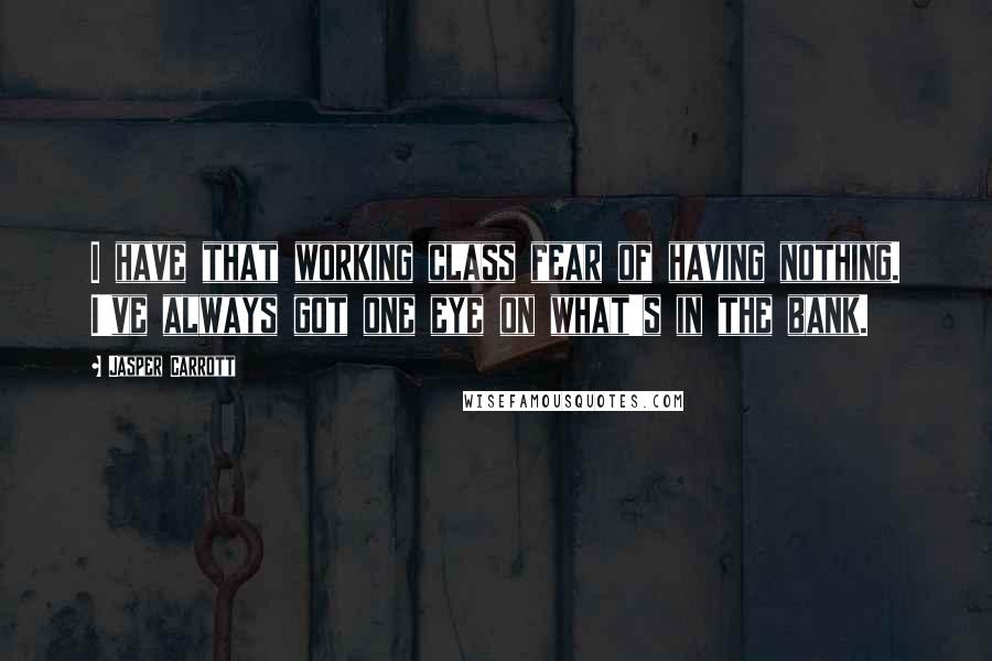 Jasper Carrott Quotes: I have that working class fear of having nothing. I've always got one eye on what's in the bank.