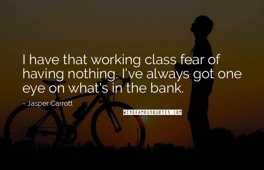 Jasper Carrott Quotes: I have that working class fear of having nothing. I've always got one eye on what's in the bank.