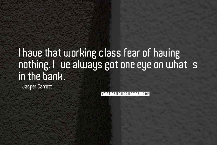 Jasper Carrott Quotes: I have that working class fear of having nothing. I've always got one eye on what's in the bank.