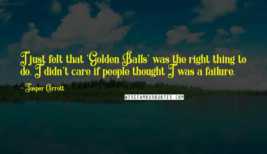 Jasper Carrott Quotes: I just felt that 'Golden Balls' was the right thing to do. I didn't care if people thought I was a failure.