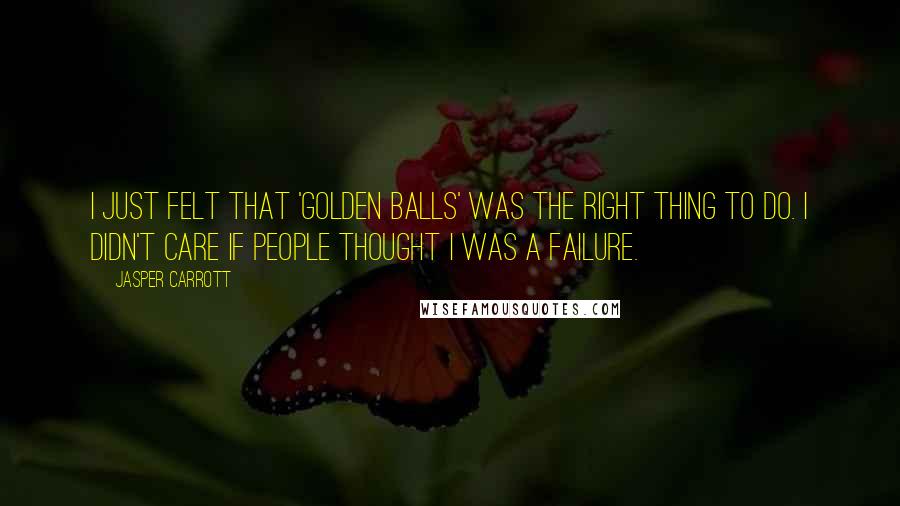 Jasper Carrott Quotes: I just felt that 'Golden Balls' was the right thing to do. I didn't care if people thought I was a failure.