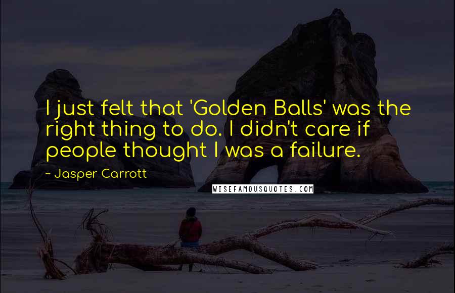 Jasper Carrott Quotes: I just felt that 'Golden Balls' was the right thing to do. I didn't care if people thought I was a failure.