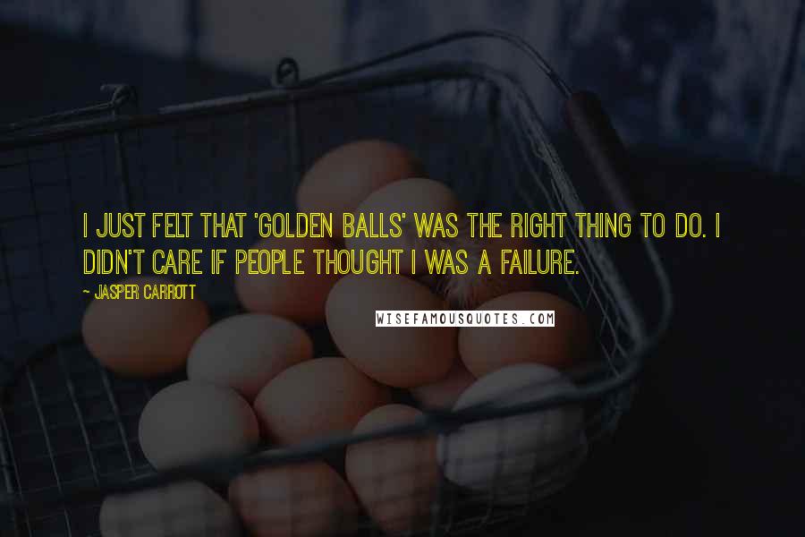 Jasper Carrott Quotes: I just felt that 'Golden Balls' was the right thing to do. I didn't care if people thought I was a failure.