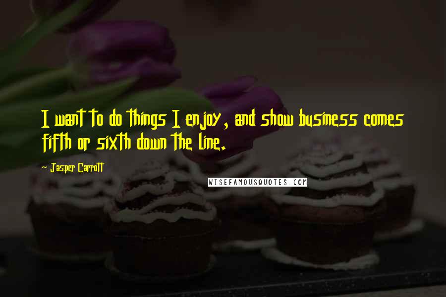 Jasper Carrott Quotes: I want to do things I enjoy, and show business comes fifth or sixth down the line.