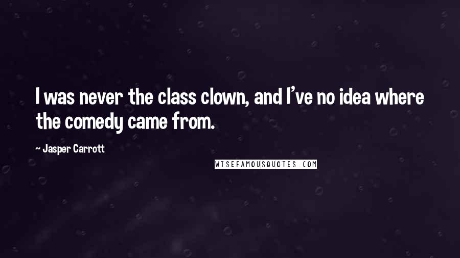 Jasper Carrott Quotes: I was never the class clown, and I've no idea where the comedy came from.