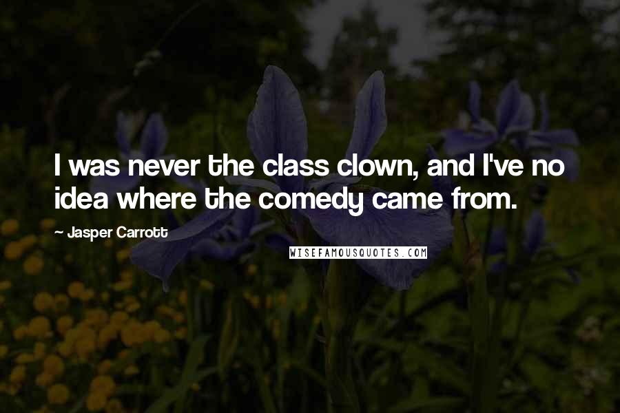 Jasper Carrott Quotes: I was never the class clown, and I've no idea where the comedy came from.