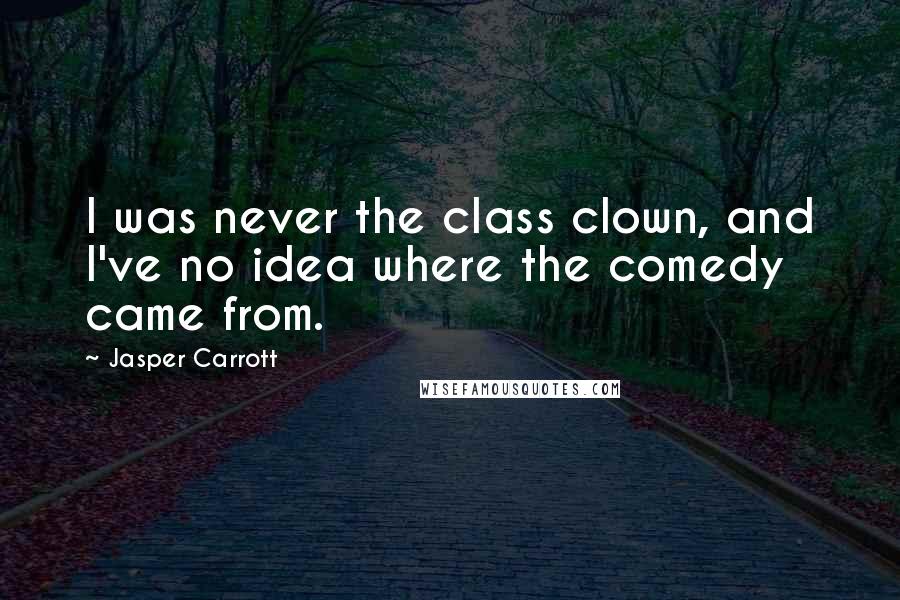 Jasper Carrott Quotes: I was never the class clown, and I've no idea where the comedy came from.