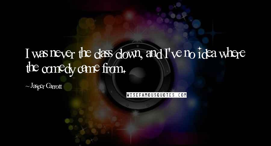 Jasper Carrott Quotes: I was never the class clown, and I've no idea where the comedy came from.