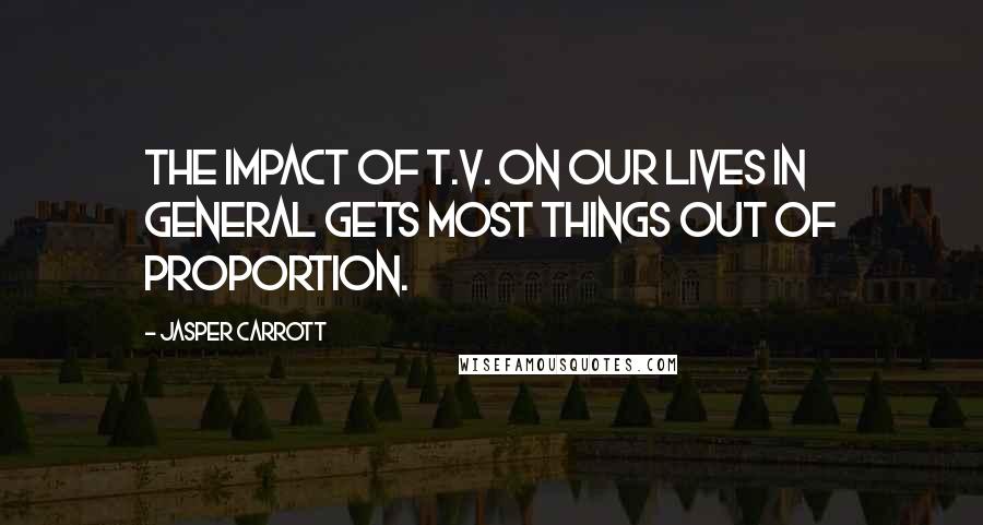 Jasper Carrott Quotes: The impact of T.V. on our lives in general gets most things out of proportion.