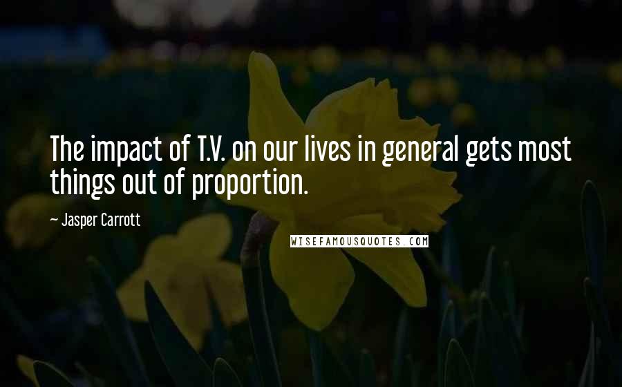 Jasper Carrott Quotes: The impact of T.V. on our lives in general gets most things out of proportion.