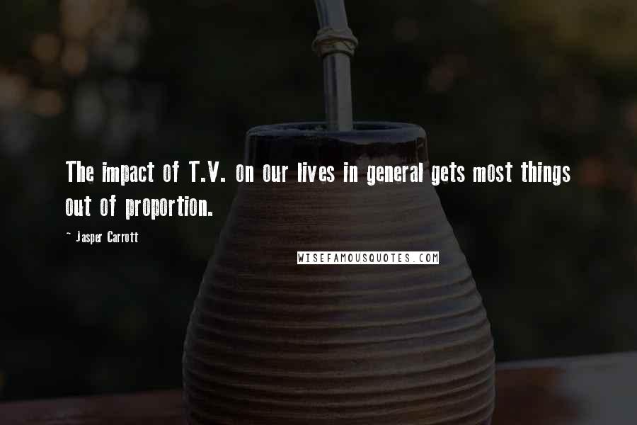 Jasper Carrott Quotes: The impact of T.V. on our lives in general gets most things out of proportion.