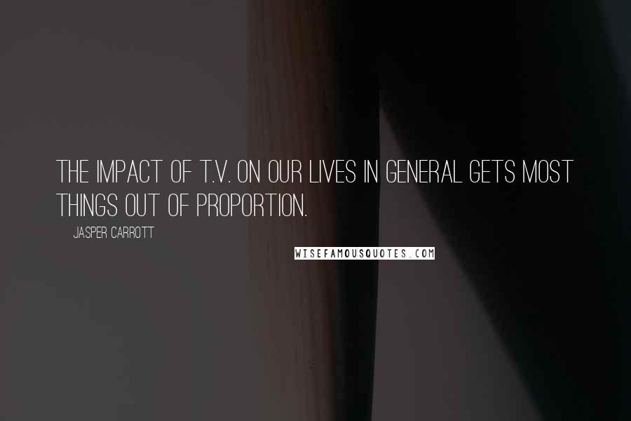 Jasper Carrott Quotes: The impact of T.V. on our lives in general gets most things out of proportion.