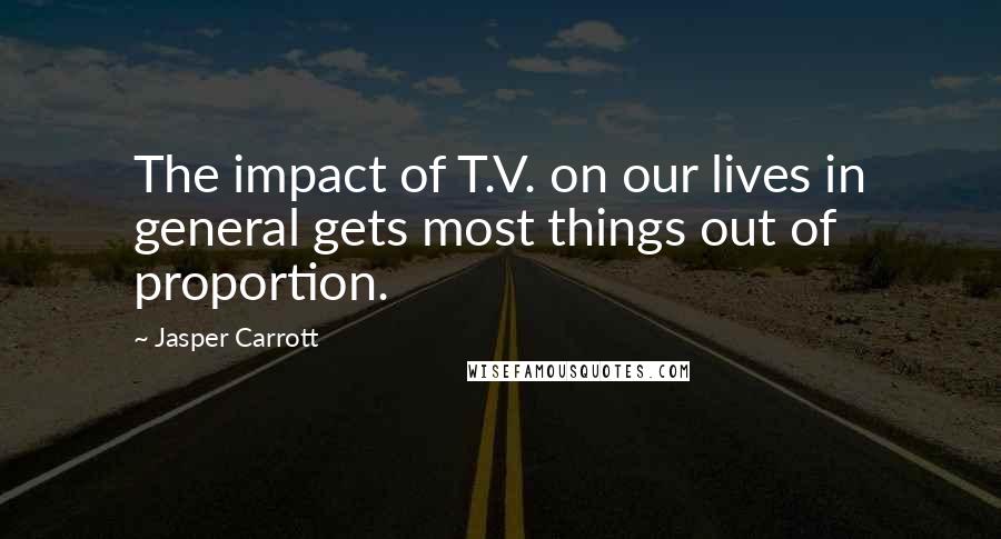 Jasper Carrott Quotes: The impact of T.V. on our lives in general gets most things out of proportion.