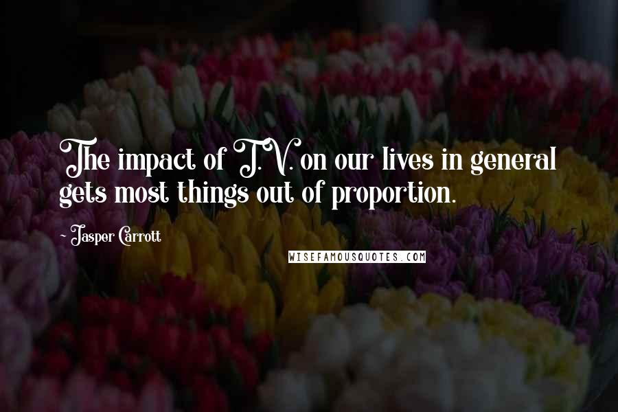 Jasper Carrott Quotes: The impact of T.V. on our lives in general gets most things out of proportion.