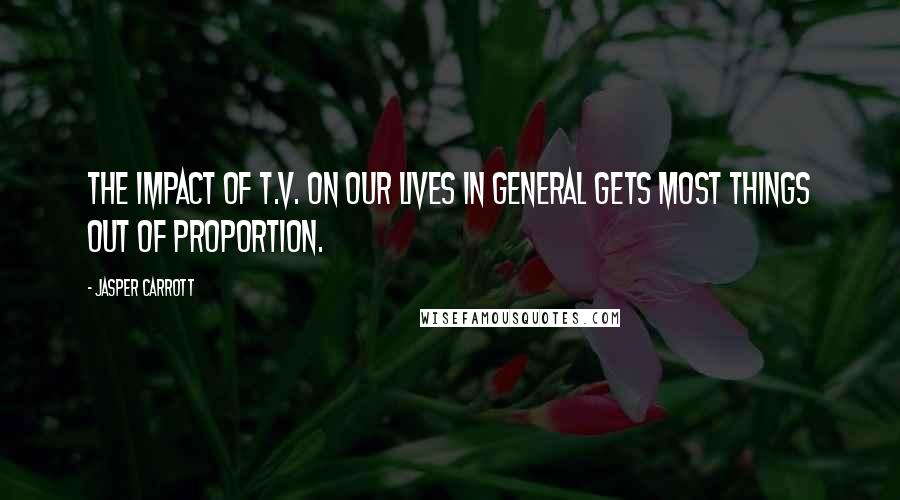 Jasper Carrott Quotes: The impact of T.V. on our lives in general gets most things out of proportion.