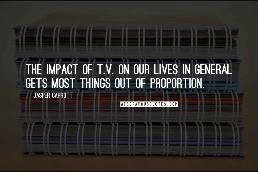 Jasper Carrott Quotes: The impact of T.V. on our lives in general gets most things out of proportion.