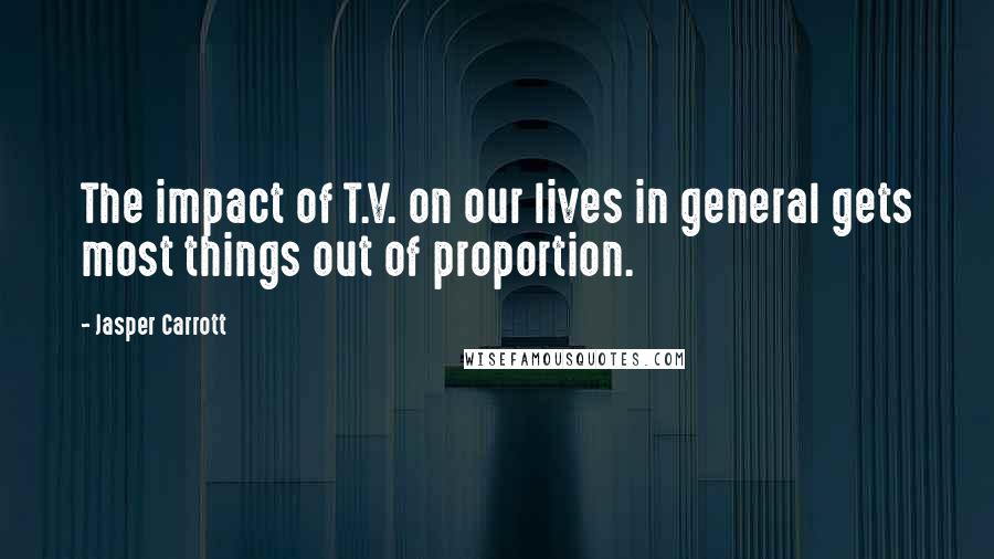 Jasper Carrott Quotes: The impact of T.V. on our lives in general gets most things out of proportion.