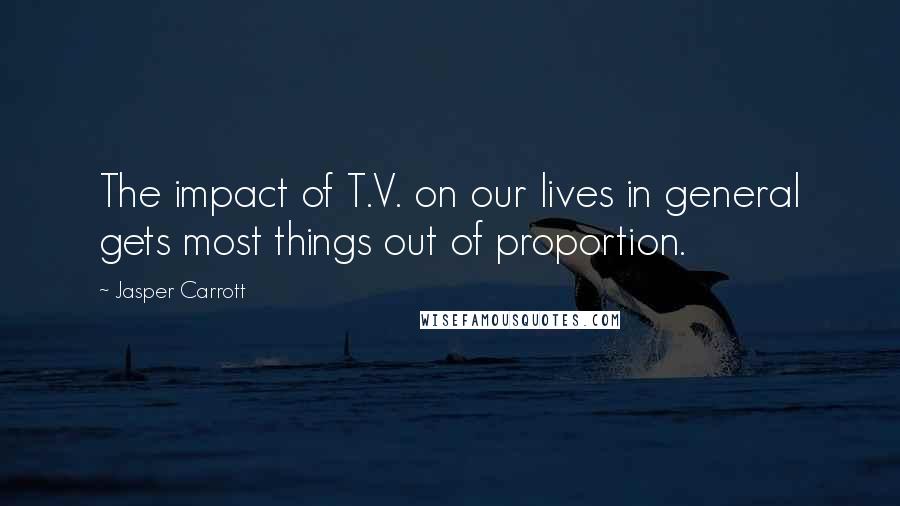 Jasper Carrott Quotes: The impact of T.V. on our lives in general gets most things out of proportion.