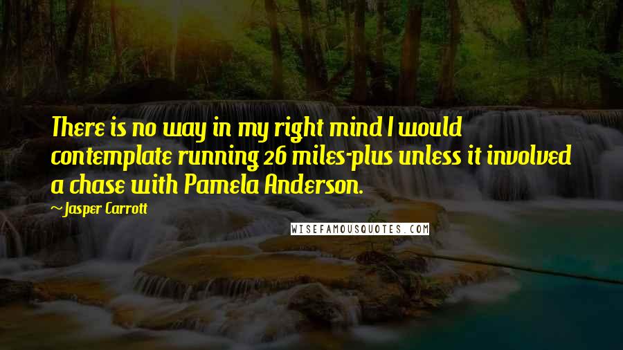 Jasper Carrott Quotes: There is no way in my right mind I would contemplate running 26 miles-plus unless it involved a chase with Pamela Anderson.