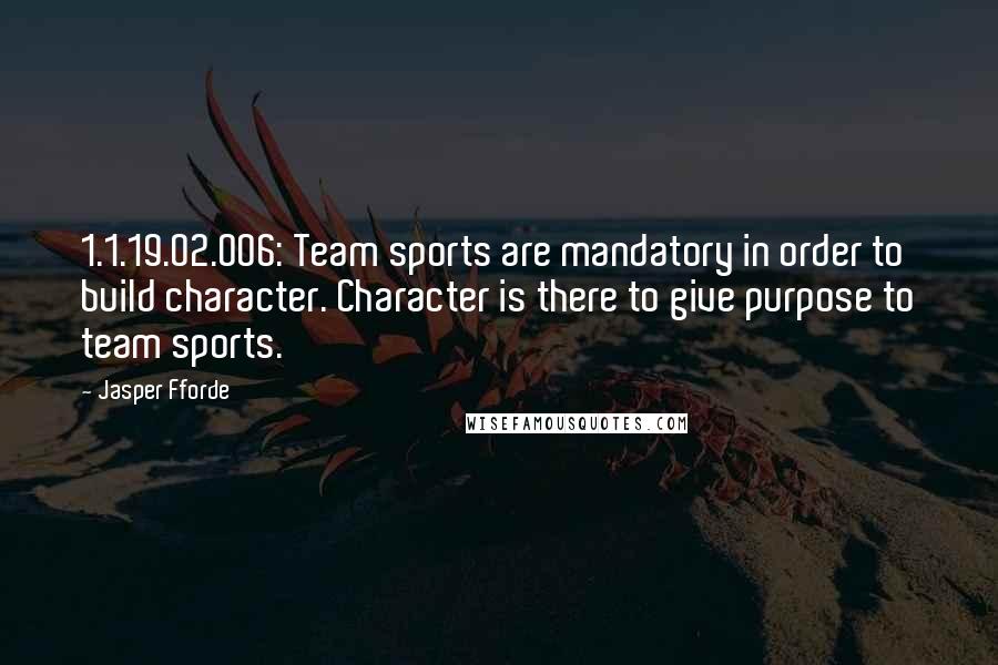 Jasper Fforde Quotes: 1.1.19.02.006: Team sports are mandatory in order to build character. Character is there to give purpose to team sports.